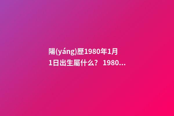 陽(yáng)歷1980年1月1日出生屬什么？ 1980年一月出生屬什么那一年是本命年-第1張-觀點(diǎn)-玄機(jī)派
